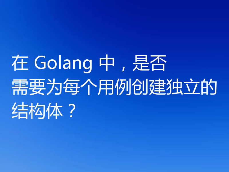 在 Golang 中,是否需要为每个用例创建独立的结构体?