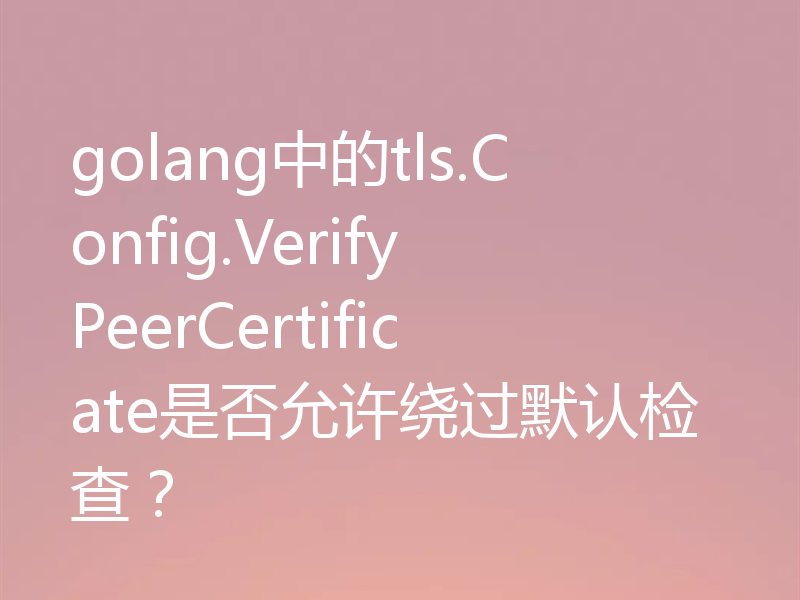 golang中的tls.Config.VerifyPeerCertificate是否允许绕过默认检查?