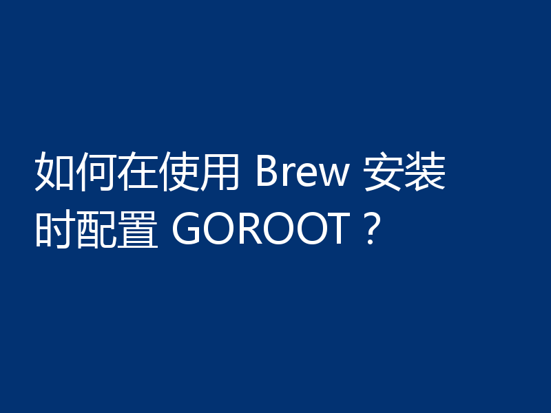 如何在使用 Brew 安装时配置 GOROOT?