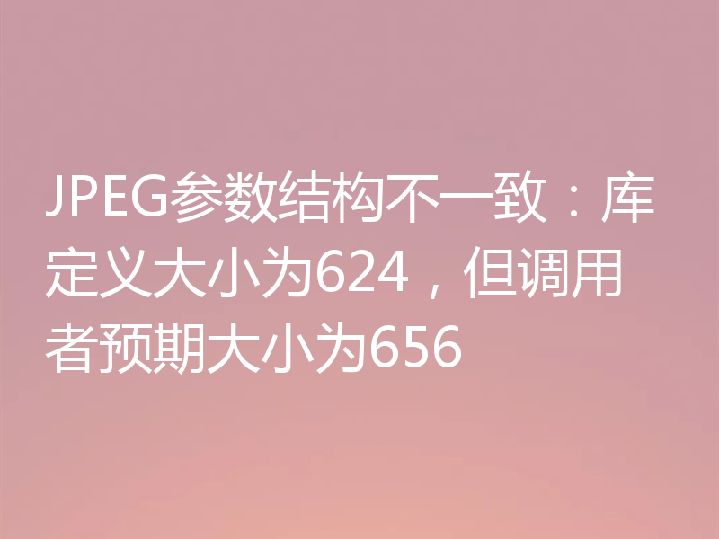 JPEG参数结构不一致:库定义大小为624,但调用者预期大小为656