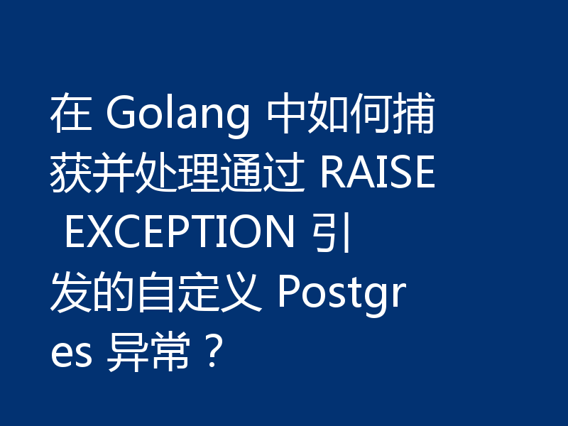 在 Golang 中如何捕获并处理通过 RAISE EXCEPTION 引发的自定义 Postgres 异常?
