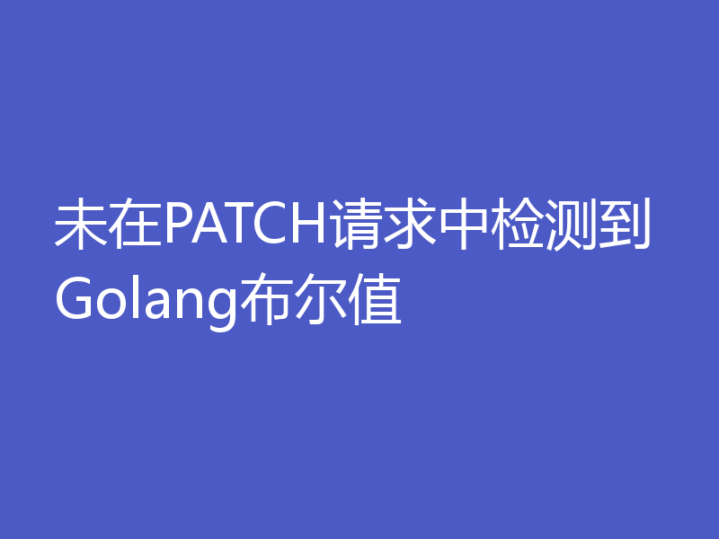 未在PATCH请求中检测到Golang布尔值