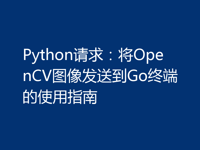 Python请求:将OpenCV图像发送到Go终端的使用指南