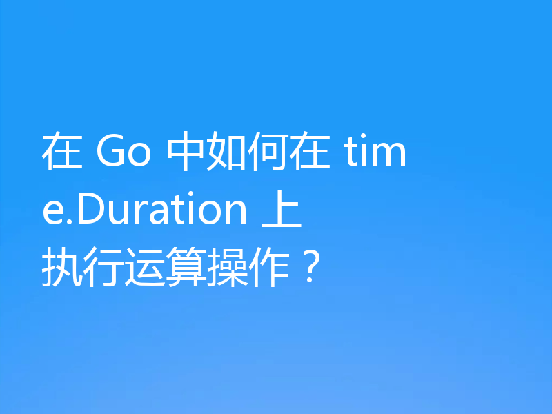 在 Go 中如何在 time.Duration 上执行运算操作?