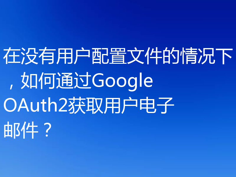 在没有用户配置文件的情况下,如何通过Google OAuth2获取用户电子邮件?