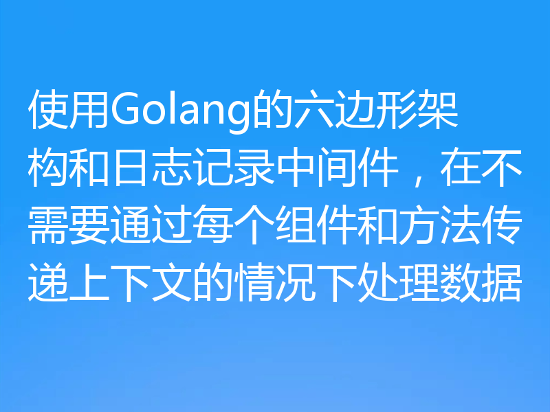 使用Golang的六边形架构和日志记录中间件,在不需要通过每个组件和方法传递上下文的情况下处理数据