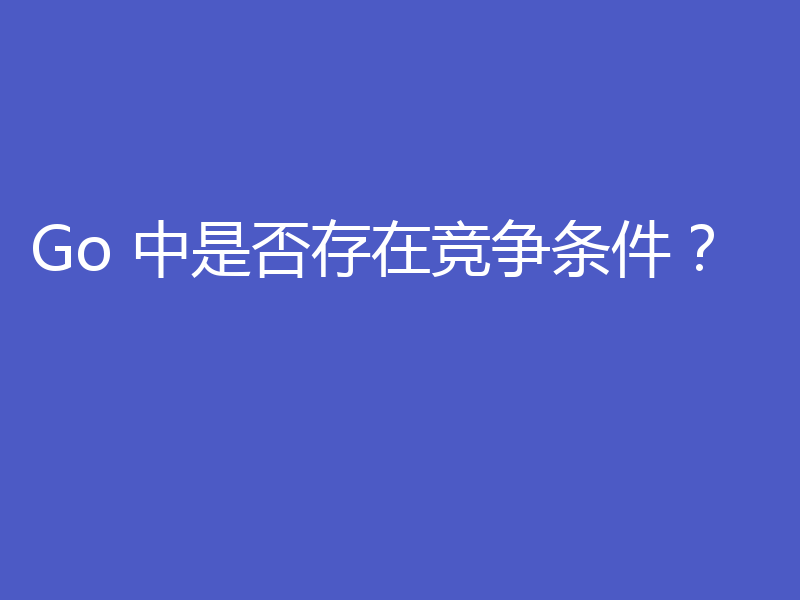 Go 中是否存在竞争条件?