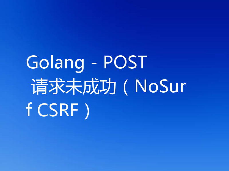 Golang - POST 请求未成功(NoSurf CSRF)