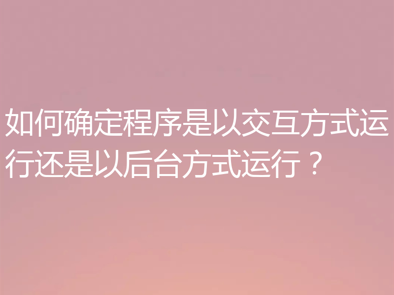 如何确定程序是以交互方式运行还是以后台方式运行?
