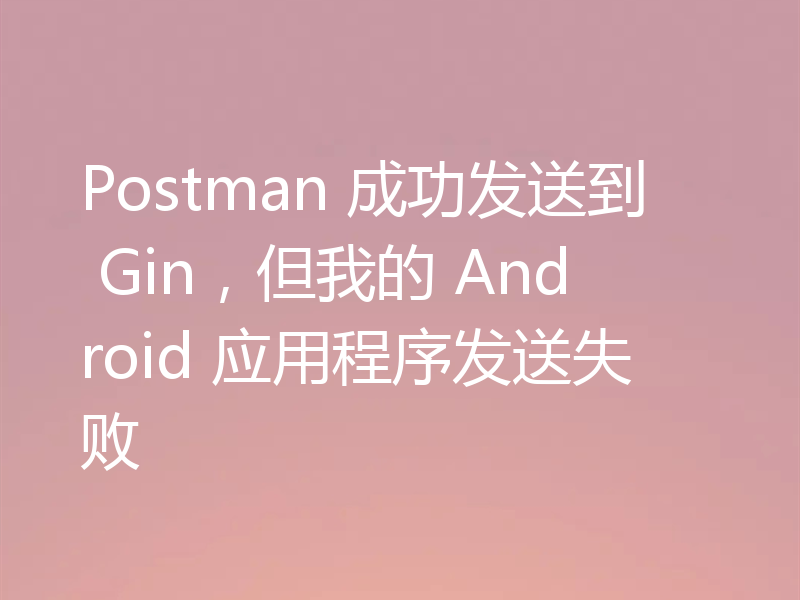 Postman 成功发送到 Gin,但我的 Android 应用程序发送失败