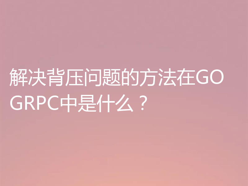 解决背压问题的方法在GO GRPC中是什么?