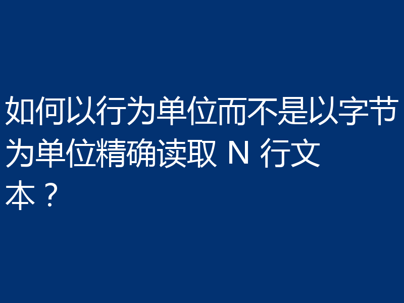 如何以行为单位而不是以字节为单位精确读取 N 行文本?