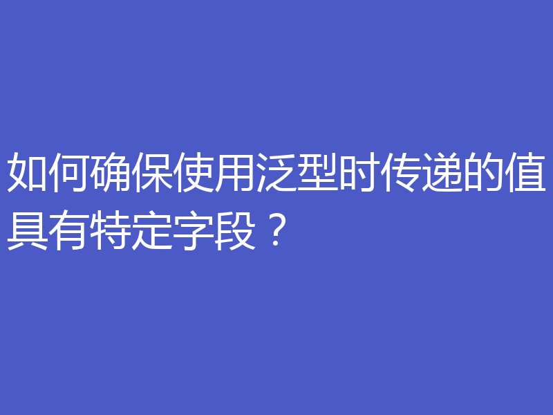如何确保使用泛型时传递的值具有特定字段?