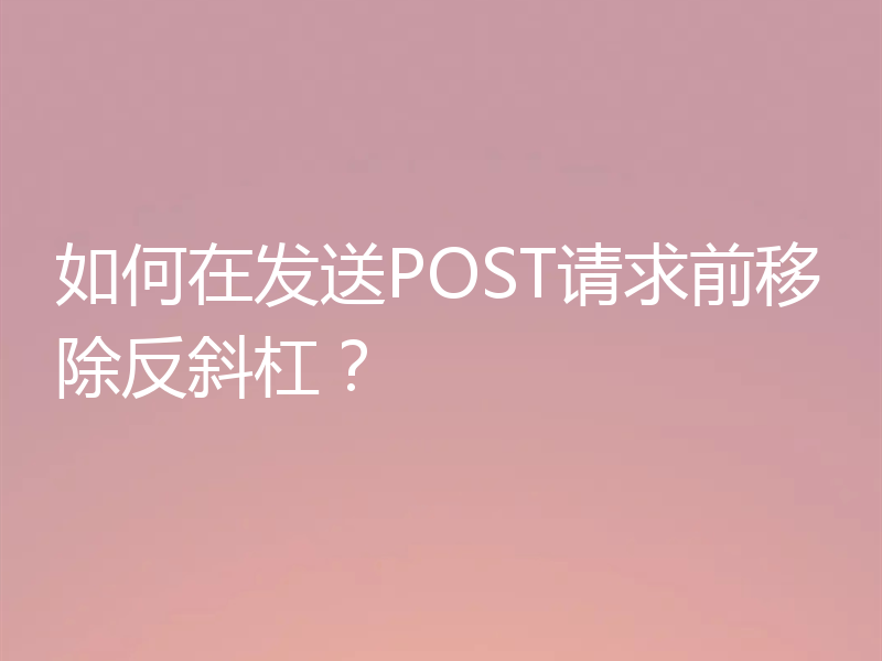 如何在发送POST请求前移除反斜杠?