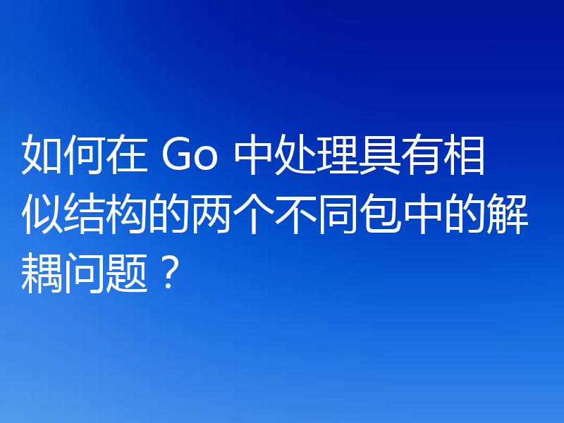 如何在 Go 中处理具有相似结构的两个不同包中的解耦问题?
