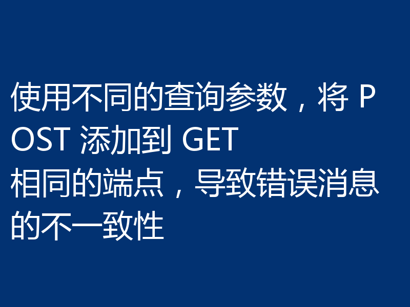 使用不同的查询参数,将 POST 添加到 GET 相同的端点,导致错误消息的不一致性