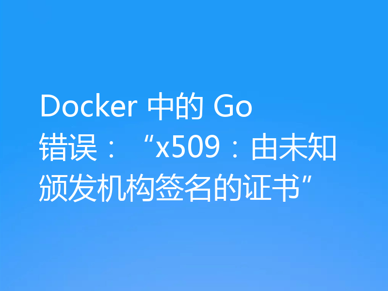 Docker 中的 Go 错误:“x509:由未知颁发机构签名的证书”