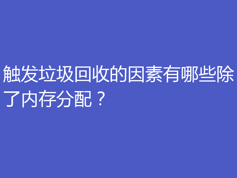 触发垃圾回收的因素有哪些除了内存分配?