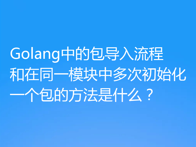 Golang中的包导入流程和在同一模块中多次初始化一个包的方法是什么?