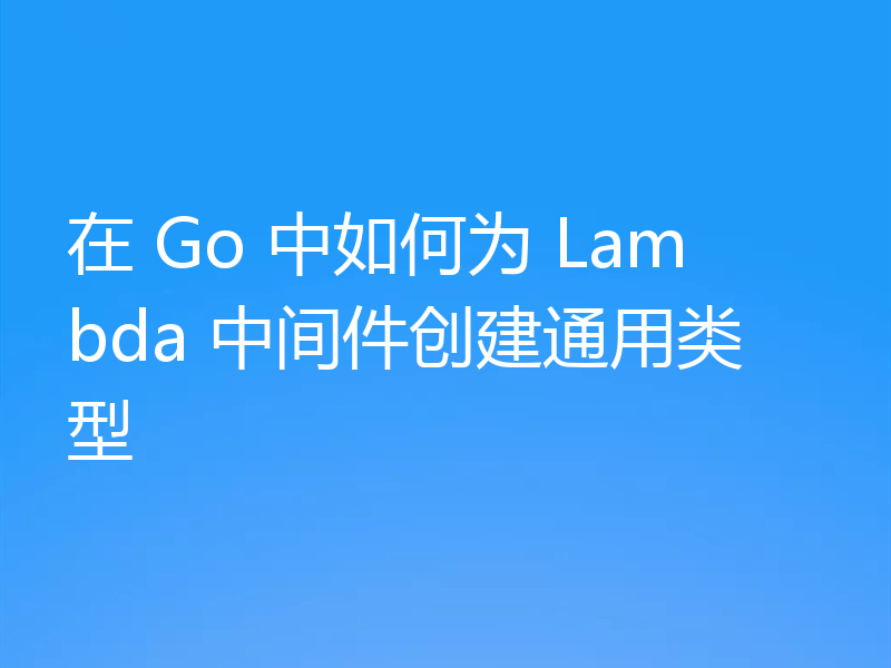 在 Go 中如何为 Lambda 中间件创建通用类型