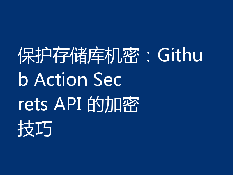 保护存储库机密:Github Action Secrets API 的加密技巧