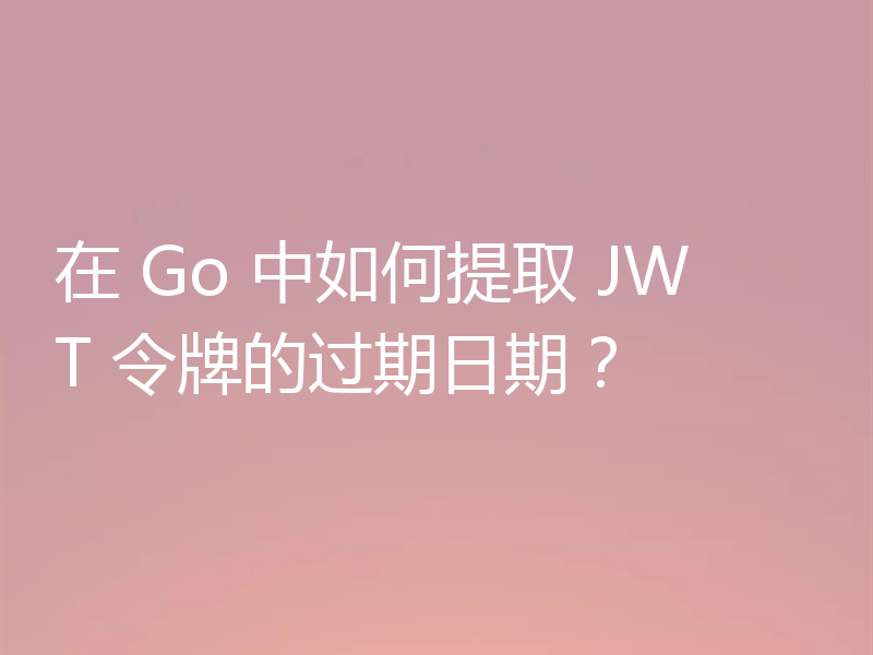 在 Go 中如何提取 JWT 令牌的过期日期?