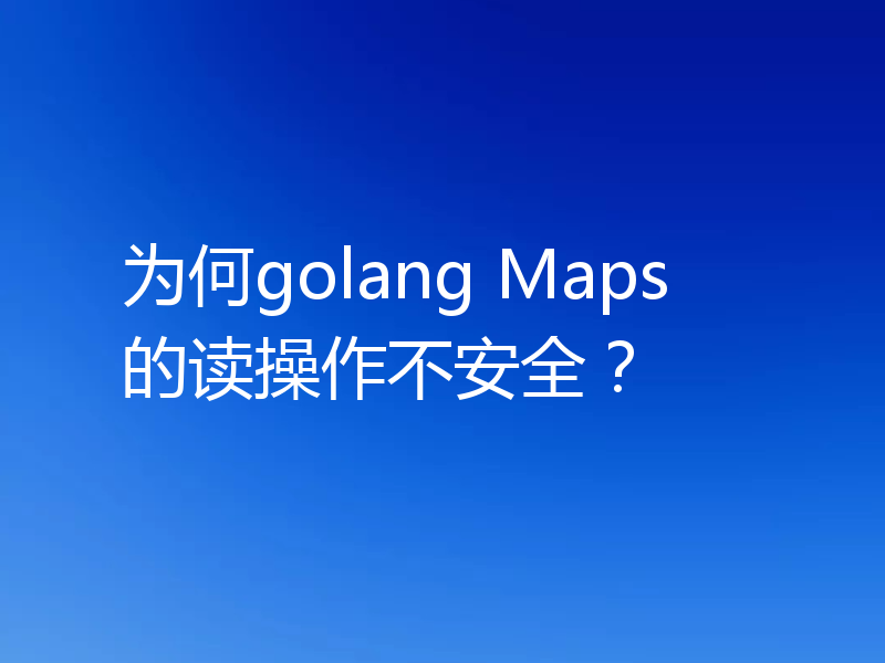 为何golang Maps的读操作不安全?