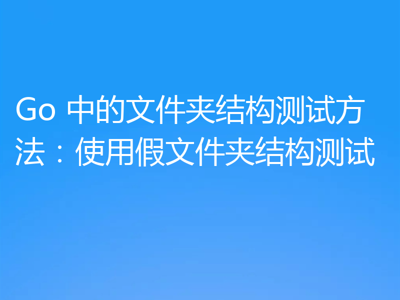 Go 中的文件夹结构测试方法:使用假文件夹结构测试