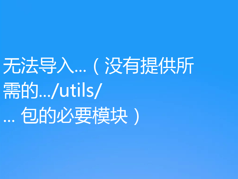 无法导入...(没有提供所需的.../utils/... 包的必要模块)