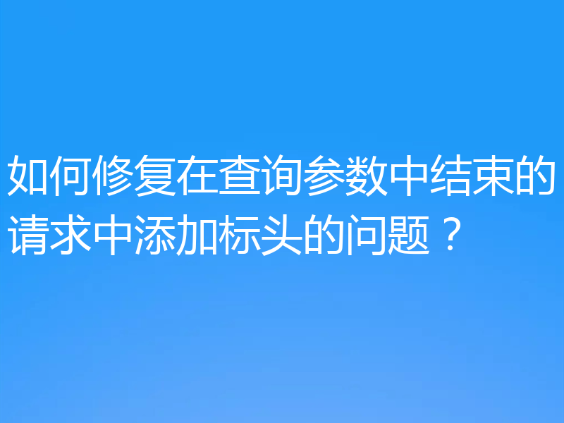 如何修复在查询参数中结束的请求中添加标头的问题?