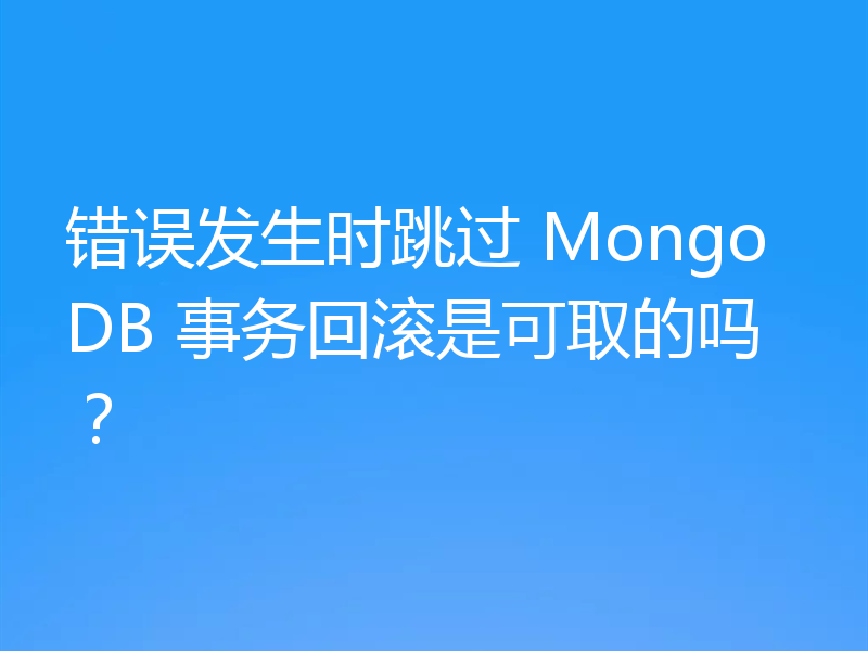错误发生时跳过 MongoDB 事务回滚是可取的吗?