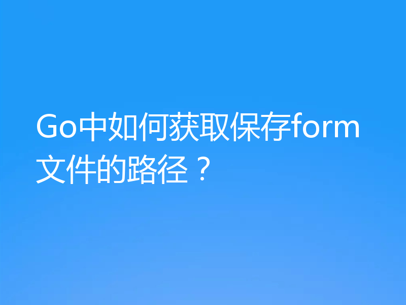 Go中如何获取保存form文件的路径?