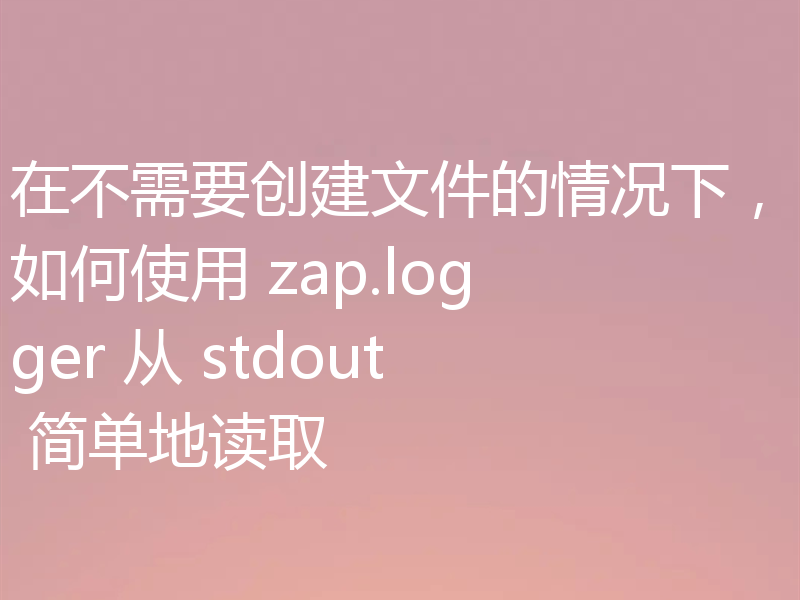 在不需要创建文件的情况下,如何使用 zap.logger 从 stdout 简单地读取