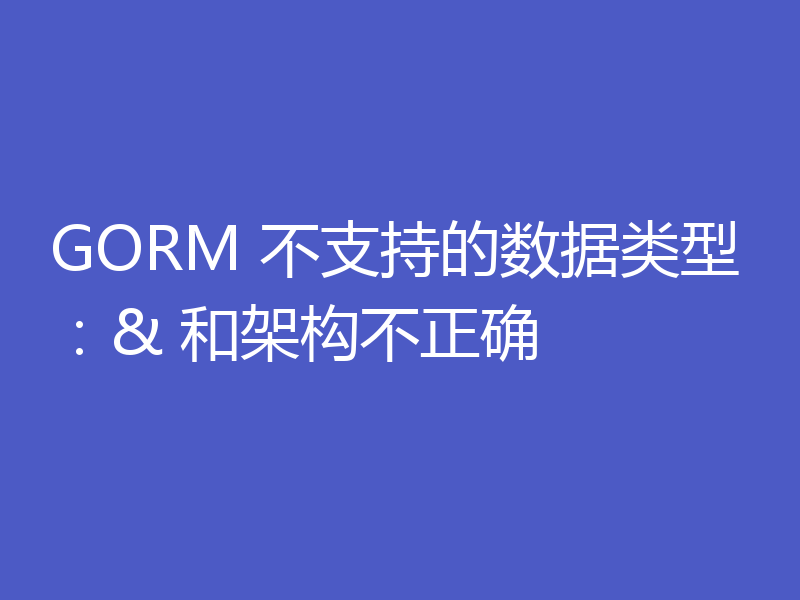 GORM 不支持的数据类型:& 和架构不正确