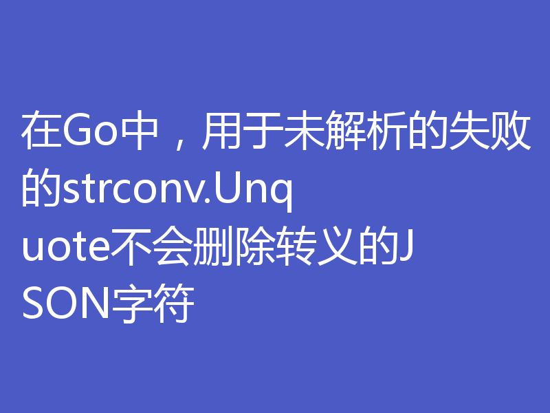 在Go中,用于未解析的失败的strconv.Unquote不会删除转义的JSON字符