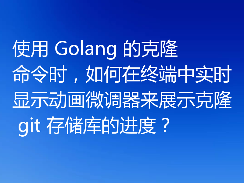 使用 Golang 的克隆命令时,如何在终端中实时显示动画微调器来展示克隆 git 存储库的进度?