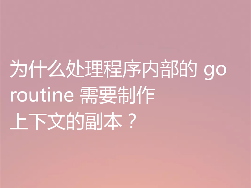 为什么处理程序内部的 goroutine 需要制作上下文的副本?
