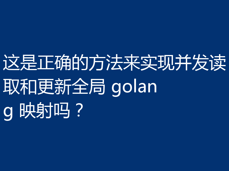 这是正确的方法来实现并发读取和更新全局 golang 映射吗?