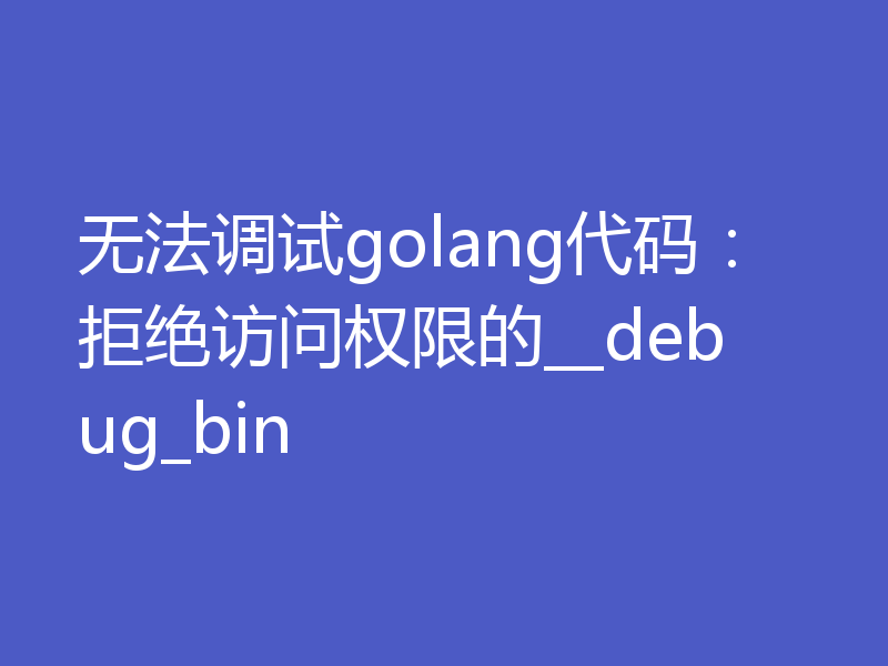 无法调试golang代码:拒绝访问权限的__debug_bin