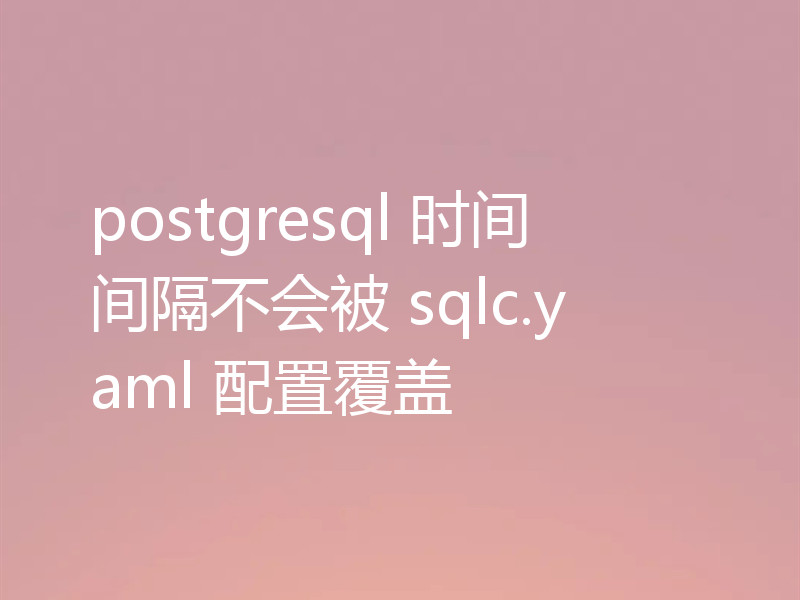 postgresql 时间间隔不会被 sqlc.yaml 配置覆盖