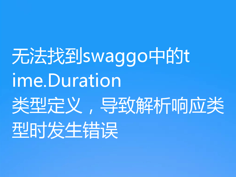 无法找到swaggo中的time.Duration类型定义,导致解析响应类型时发生错误