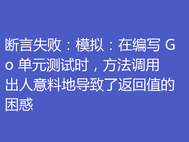断言失败:模拟:在编写 Go 单元测试时,方法调用出人意料地导致了返回值的困惑