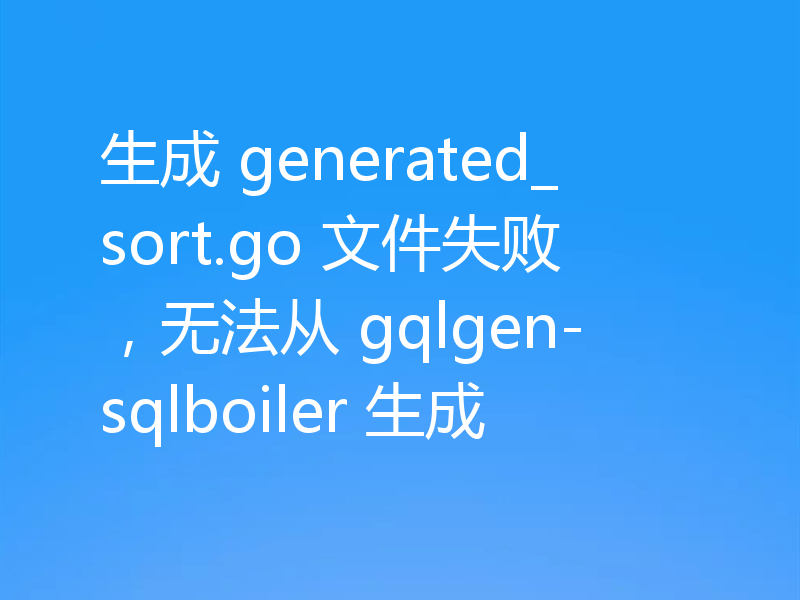 生成 generated_sort.go 文件失败,无法从 gqlgen-sqlboiler 生成