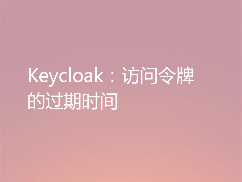 Keycloak:访问令牌的过期时间