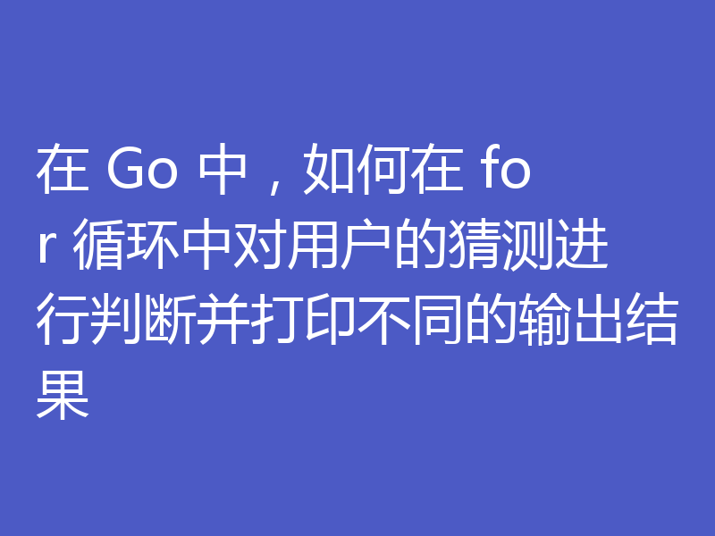 在 Go 中,如何在 for 循环中对用户的猜测进行判断并打印不同的输出结果