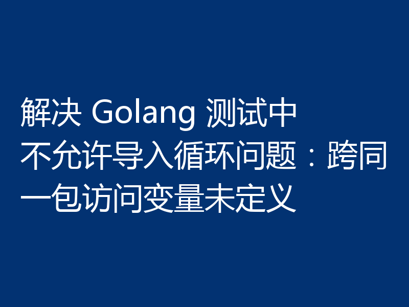 解决 Golang 测试中不允许导入循环问题:跨同一包访问变量未定义