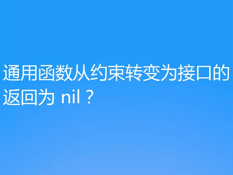 通用函数从约束转变为接口的返回为 nil?