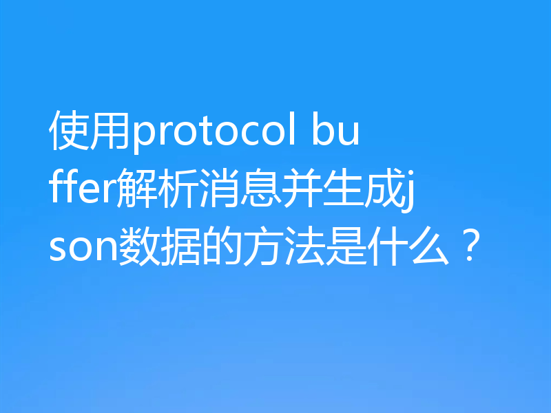 使用protocol buffer解析消息并生成json数据的方法是什么?