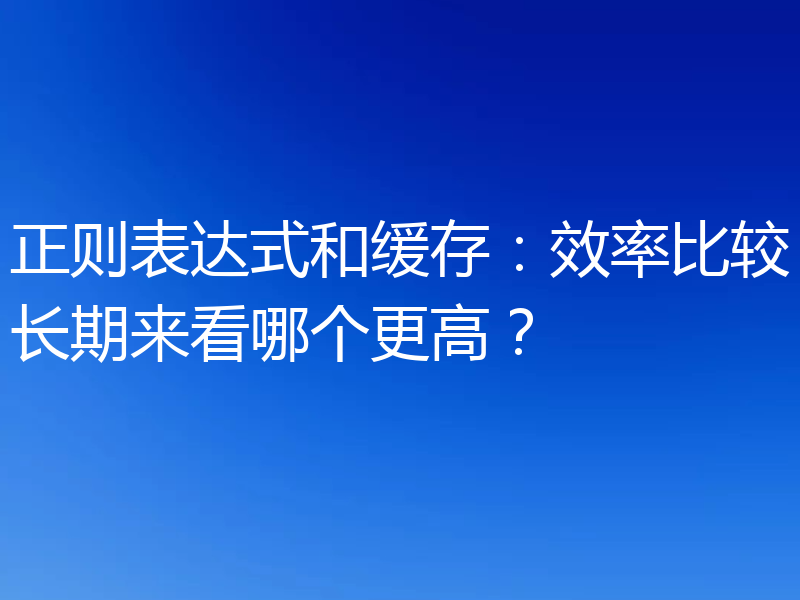 正则表达式和缓存:效率比较长期来看哪个更高?