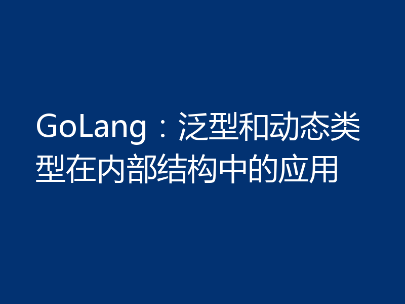 GoLang:泛型和动态类型在内部结构中的应用